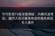 可可影视TV版深度揭秘：内幕风波背后，圈内人在记者发布会的角色疯狂令人意外