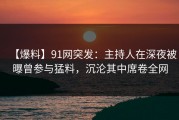 【爆料】91网突发：主持人在深夜被曝曾参与猛料，沉沦其中席卷全网
