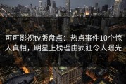 可可影视tv版盘点：热点事件10个惊人真相，明星上榜理由疯狂令人曝光