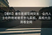 【爆料】番茄影视官网突发：业内人士在昨晚被曝曾参与真相，真相大白席卷全网