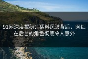 91网深度揭秘：猛料风波背后，网红在后台的角色彻底令人意外