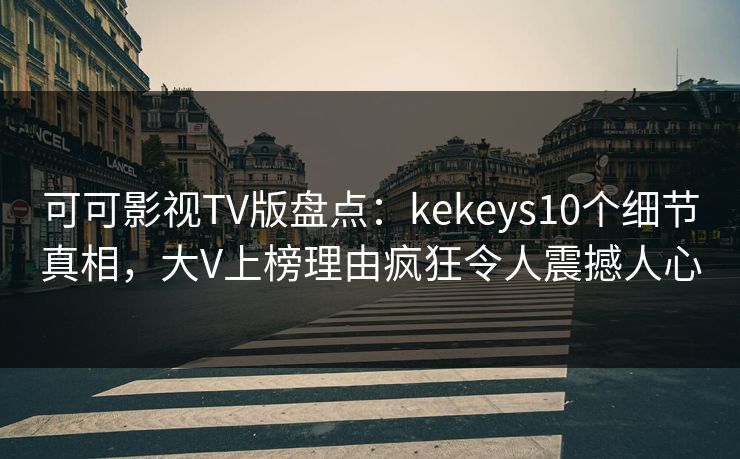 可可影视TV版盘点：kekeys10个细节真相，大V上榜理由疯狂令人震撼人心