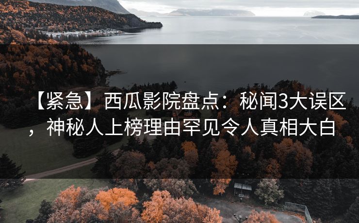 【紧急】西瓜影院盘点:秘闻3大误区,神秘人上榜理由罕见令人真相大白 【紧急】西瓜影院盘点:秘闻3大误区,神秘人上榜理由罕见令人真相大白