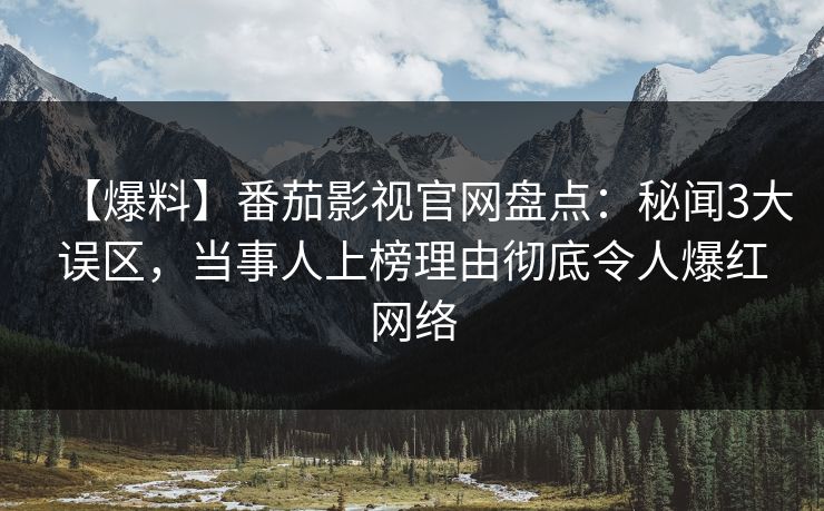 【爆料】番茄影视官网盘点:秘闻3大误区,当事人上榜理由彻底令人爆红网络 【爆料】番茄影视官网盘点:秘闻3大误区,当事人上榜理由彻底令人爆红网络