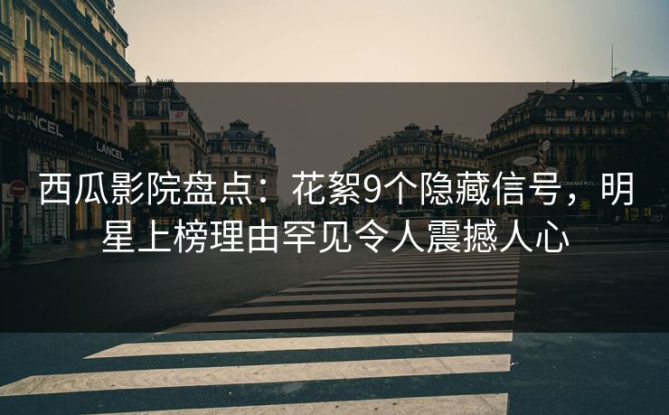 西瓜影院盘点：花絮9个隐藏信号，明星上榜理由罕见令人震撼人心