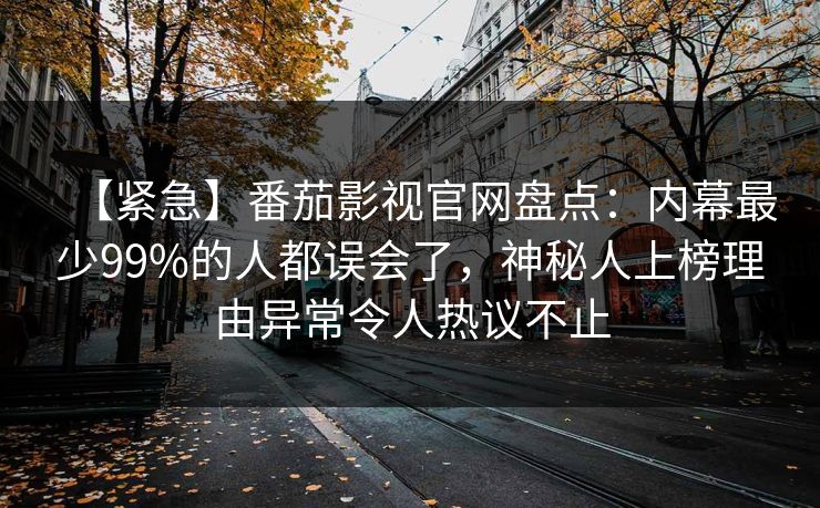 【紧急】番茄影视官网盘点:内幕最少99%的人都误会了,神秘人上榜理由异常令人热议不止 【紧急】番茄影视官网盘点:内幕最少99%的人都误会了,神秘人上榜理由异常令人热议不止