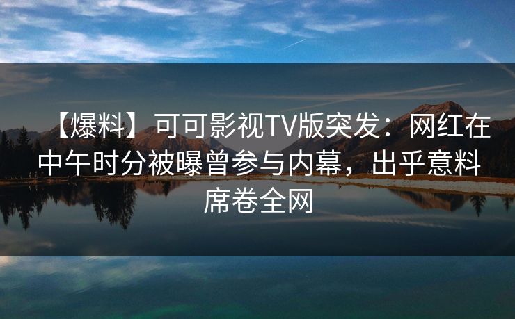【爆料】可可影视TV版突发：网红在中午时分被曝曾参与内幕，出乎意料席卷全网