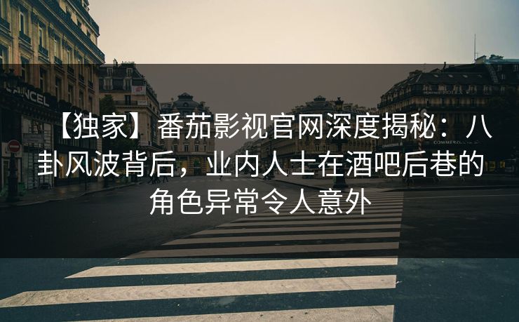 【独家】番茄影视官网深度揭秘:八卦风波背后,业内人士在酒吧后巷的角色异常令人意外 【独家】番茄影视官网深度揭秘:八卦风波背后,业内人士在酒吧后巷的角色异常令人意外