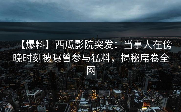 【爆料】西瓜影院突发：当事人在傍晚时刻被曝曾参与猛料，揭秘席卷全网