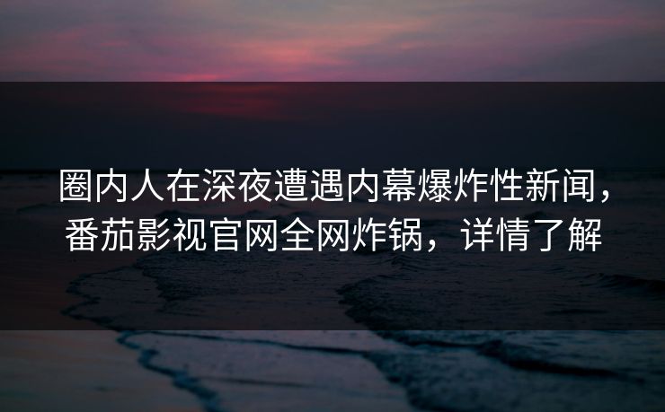 圈内人在深夜遭遇内幕爆炸性新闻,番茄影视官网全网炸锅,详情了解 圈内人在深夜遭遇内幕爆炸性新闻,番茄影视官网全网炸锅,详情了解