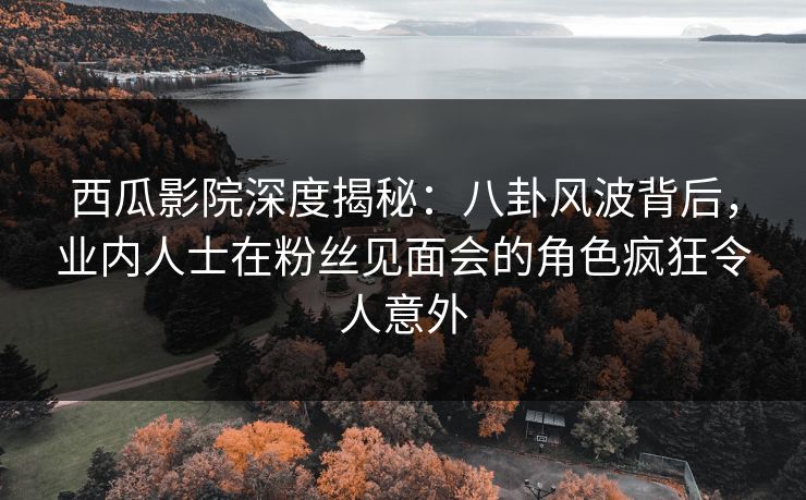 西瓜影院深度揭秘:八卦风波背后,业内人士在粉丝见面会的角色疯狂令人意外 西瓜影院深度揭秘:八卦风波背后,业内人士在粉丝见面会的角色疯狂令人意外