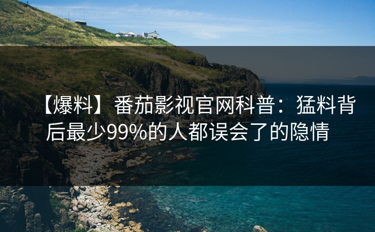 【爆料】番茄影视官网科普：猛料背后最少99%的人都误会了的隐情