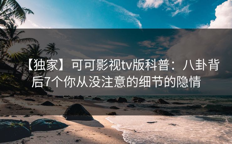 【独家】可可影视tv版科普：八卦背后7个你从没注意的细节的隐情