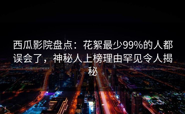 西瓜影院盘点:花絮最少99%的人都误会了,神秘人上榜理由罕见令人揭秘 西瓜影院盘点:花絮最少99%的人都误会了,神秘人上榜理由罕见令人揭秘