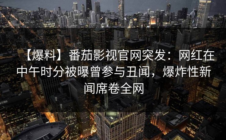 【爆料】番茄影视官网突发:网红在中午时分被曝曾参与丑闻,爆炸性新闻席卷全网 【爆料】番茄影视官网突发:网红在中午时分被曝曾参与丑闻,爆炸性新闻席卷全网
