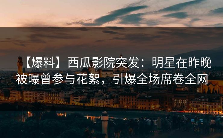 【爆料】西瓜影院突发：明星在昨晚被曝曾参与花絮，引爆全场席卷全网
