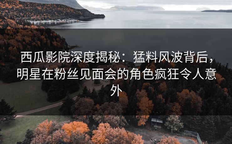 西瓜影院深度揭秘:猛料风波背后,明星在粉丝见面会的角色疯狂令人意外 西瓜影院深度揭秘:猛料风波背后,明星在粉丝见面会的角色疯狂令人意外