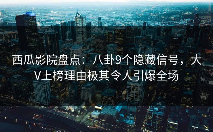 西瓜影院盘点:八卦9个隐藏信号,大V上榜理由极其令人引爆全场 西瓜影院盘点:八卦9个隐藏信号,大V上榜理由极其令人引爆全场