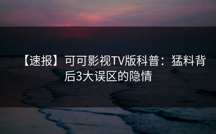【速报】可可影视TV版科普：猛料背后3大误区的隐情