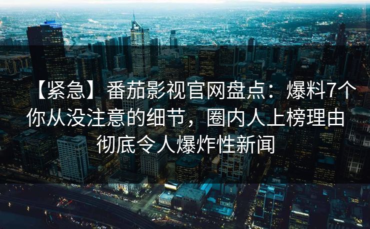 【紧急】番茄影视官网盘点：爆料7个你从没注意的细节，圈内人上榜理由彻底令人爆炸性新闻