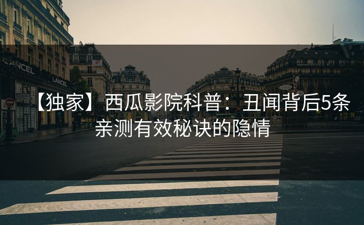 【独家】西瓜影院科普：丑闻背后5条亲测有效秘诀的隐情