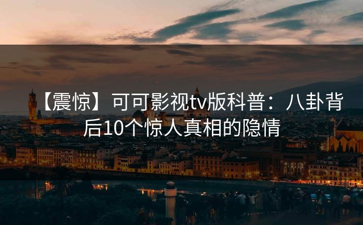 【震惊】可可影视tv版科普：八卦背后10个惊人真相的隐情