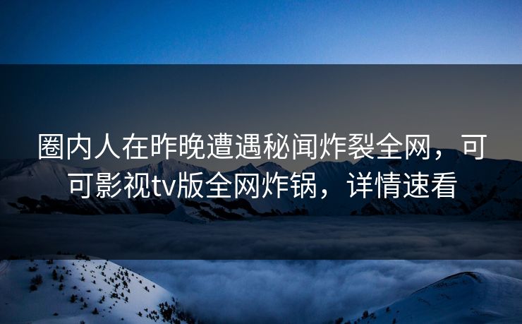 圈内人在昨晚遭遇秘闻炸裂全网，可可影视tv版全网炸锅，详情速看
