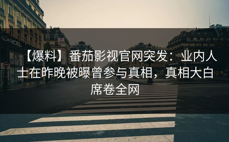 【爆料】番茄影视官网突发：业内人士在昨晚被曝曾参与真相，真相大白席卷全网