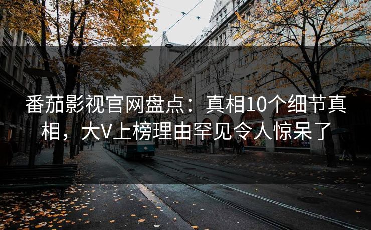 番茄影视官网盘点：真相10个细节真相，大V上榜理由罕见令人惊呆了