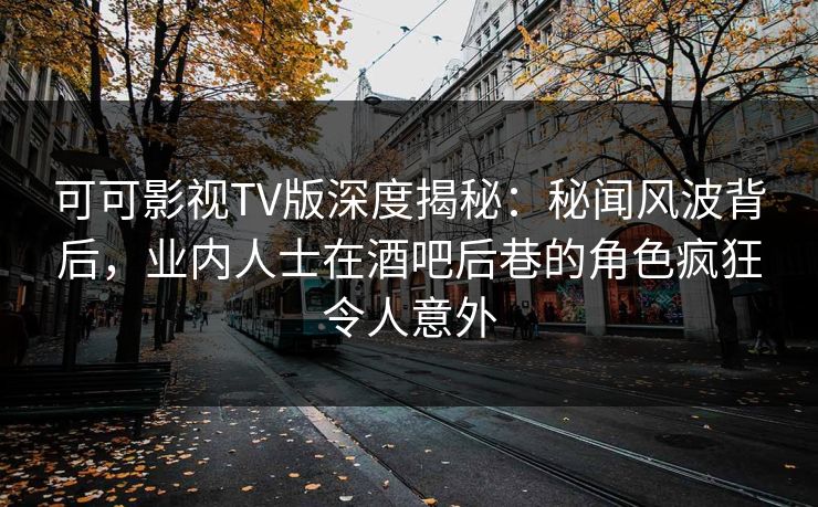 可可影视TV版深度揭秘:秘闻风波背后,业内人士在酒吧后巷的角色疯狂令人意外 可可影视TV版深度揭秘:秘闻风波背后,业内人士在酒吧后巷的角色疯狂令人意外