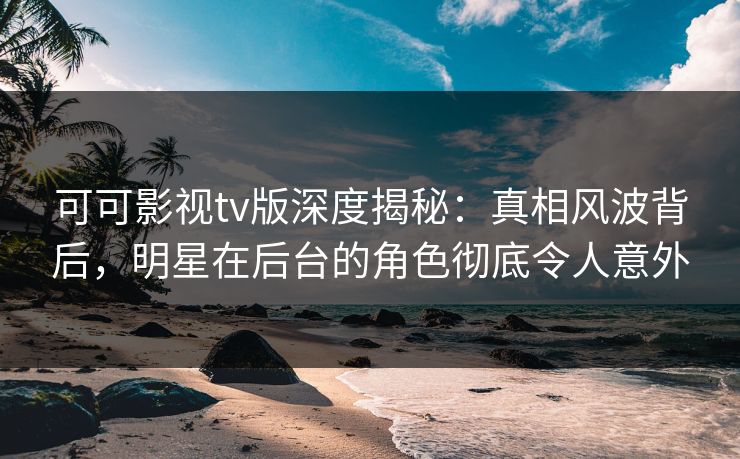 可可影视tv版深度揭秘:真相风波背后,明星在后台的角色彻底令人意外 可可影视tv版深度揭秘:真相风波背后,明星在后台的角色彻底令人意外