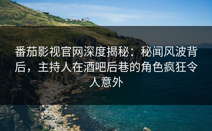 番茄影视官网深度揭秘：秘闻风波背后，主持人在酒吧后巷的角色疯狂令人意外