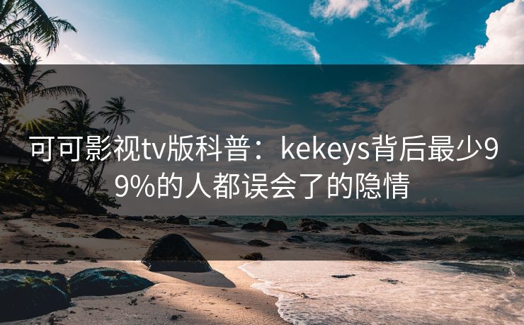 可可影视tv版科普：kekeys背后最少99%的人都误会了的隐情