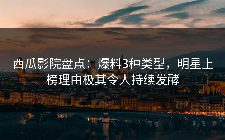 西瓜影院盘点:爆料3种类型,明星上榜理由极其令人持续发酵 西瓜影院盘点:爆料3种类型,明星上榜理由极其令人持续发酵