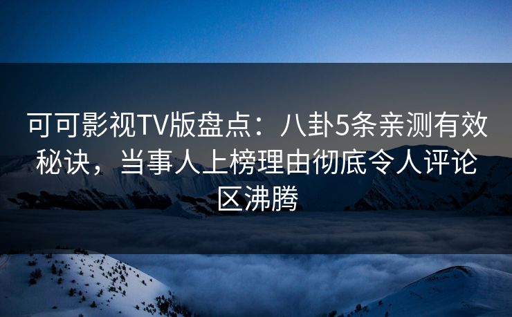 可可影视TV版盘点：八卦5条亲测有效秘诀，当事人上榜理由彻底令人评论区沸腾