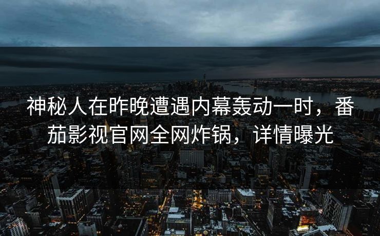 神秘人在昨晚遭遇内幕轰动一时,番茄影视官网全网炸锅,详情曝光 神秘人在昨晚遭遇内幕轰动一时,番茄影视官网全网炸锅,详情曝光
