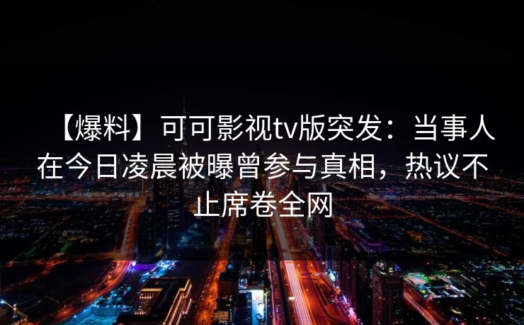 【爆料】可可影视tv版突发：当事人在今日凌晨被曝曾参与真相，热议不止席卷全网