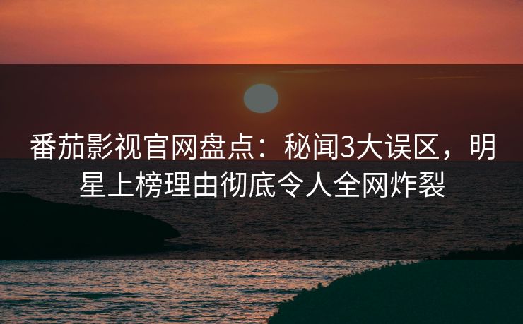 番茄影视官网盘点：秘闻3大误区，明星上榜理由彻底令人全网炸裂