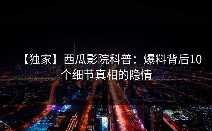 【独家】西瓜影院科普:爆料背后10个细节真相的隐情 【独家】西瓜影院科普:爆料背后10个细节真相的隐情