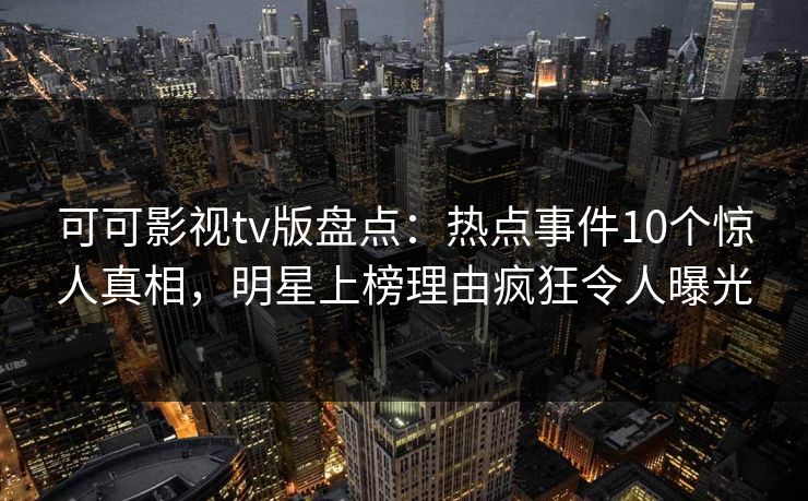 可可影视tv版盘点:热点事件10个惊人真相,明星上榜理由疯狂令人曝光 可可影视tv版盘点:热点事件10个惊人真相,明星上榜理由疯狂令人曝光