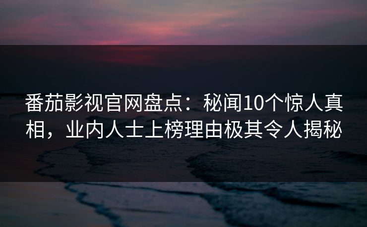 番茄影视官网盘点：秘闻10个惊人真相，业内人士上榜理由极其令人揭秘