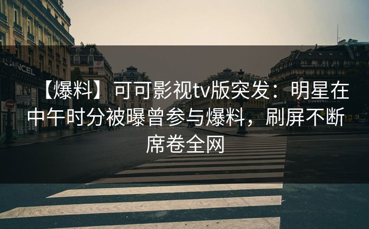 【爆料】可可影视tv版突发：明星在中午时分被曝曾参与爆料，刷屏不断席卷全网
