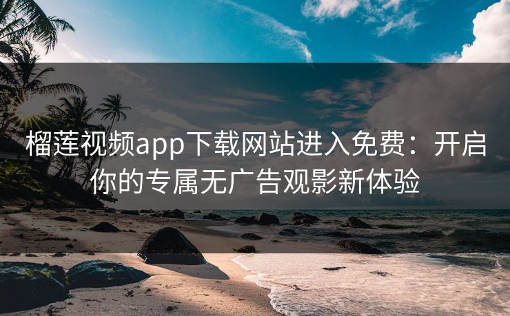 榴莲视频app下载网站进入免费:开启你的专属无广告观影新体验 榴莲视频app下载网站进入免费:开启你的专属无广告观影新体验