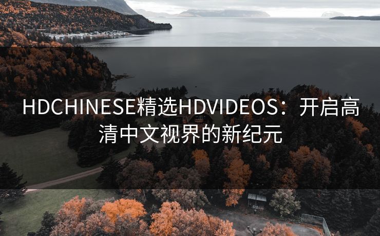 HDCHINESE精选HDVIDEOS:开启高清中文视界的新纪元 HDCHINESE精选HDVIDEOS:开启高清中文视界的新纪元