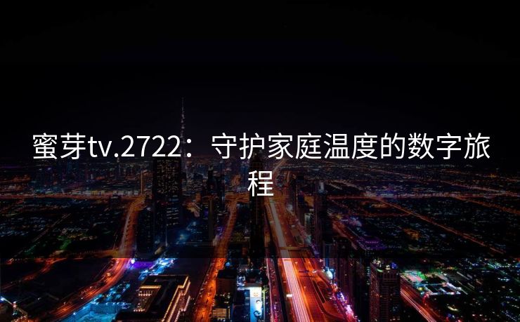 蜜芽tv.2722:守护家庭温度的数字旅程 蜜芽tv.2722:守护家庭温度的数字旅程