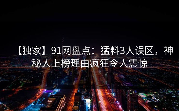 【独家】91网盘点：猛料3大误区，神秘人上榜理由疯狂令人震惊