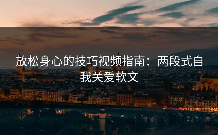 放松身心的技巧视频指南：两段式自我关爱软文