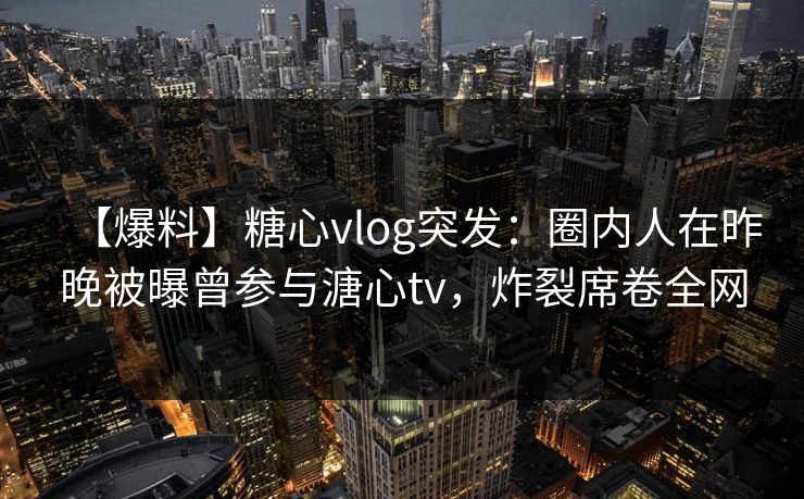 【爆料】糖心vlog突发：圈内人在昨晚被曝曾参与溏心tv，炸裂席卷全网