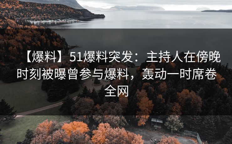 【爆料】51爆料突发：主持人在傍晚时刻被曝曾参与爆料，轰动一时席卷全网