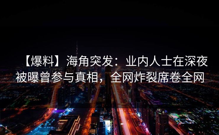 【爆料】海角突发：业内人士在深夜被曝曾参与真相，全网炸裂席卷全网